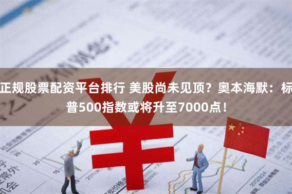 正规股票配资平台排行 美股尚未见顶？奥本海默：标普500指数或将升至7000点！