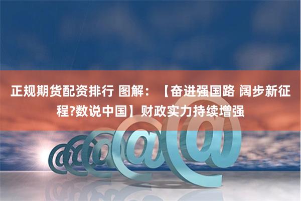 正规期货配资排行 图解：【奋进强国路 阔步新征程?数说中国】财政实力持续增强