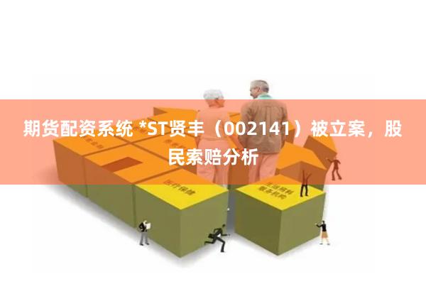 期货配资系统 *ST贤丰（002141）被立案，股民索赔分析