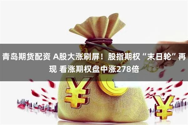 青岛期货配资 A股大涨刷屏！股指期权“末日轮”再现 看涨期权盘中涨278倍