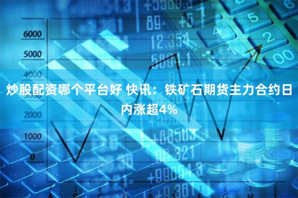炒股配资哪个平台好 快讯：铁矿石期货主力合约日内涨超4%