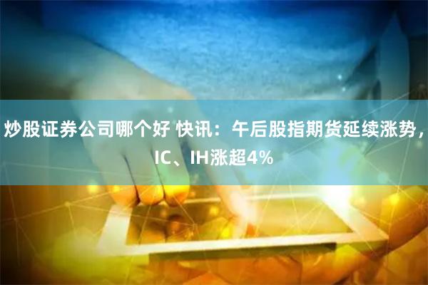 炒股证券公司哪个好 快讯：午后股指期货延续涨势，IC、IH涨超4%