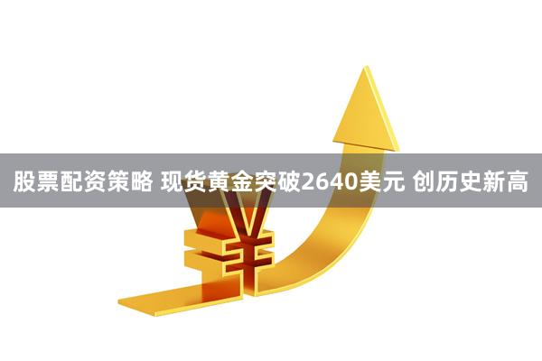 股票配资策略 现货黄金突破2640美元 创历史新高