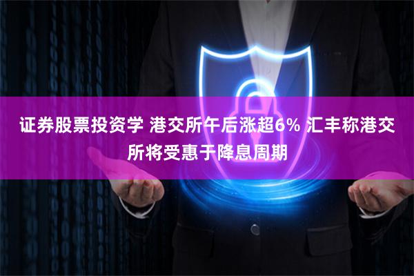 证券股票投资学 港交所午后涨超6% 汇丰称港交所将受惠于降息周期