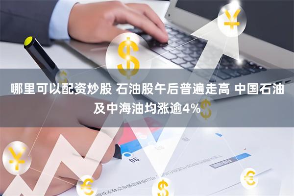 哪里可以配资炒股 石油股午后普遍走高 中国石油及中海油均涨逾4%