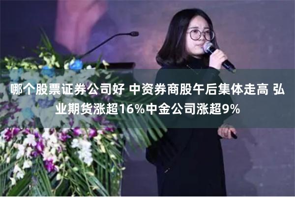 哪个股票证券公司好 中资券商股午后集体走高 弘业期货涨超16%中金公司涨超9%