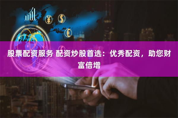 股票配资服务 配资炒股首选：优秀配资，助您财富倍增