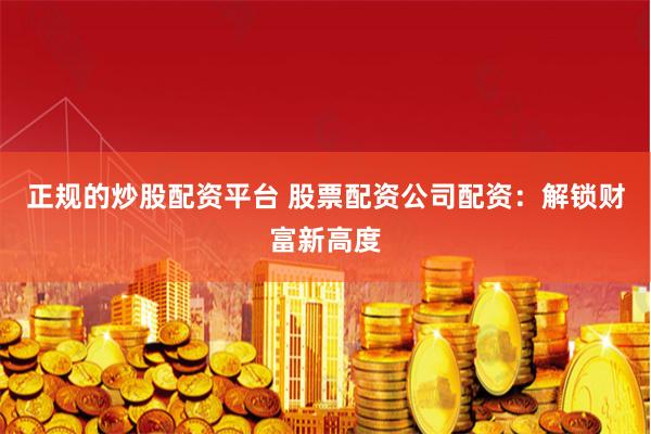 正规的炒股配资平台 股票配资公司配资：解锁财富新高度
