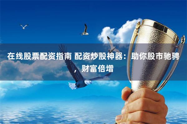 在线股票配资指南 配资炒股神器：助你股市驰骋，财富倍增