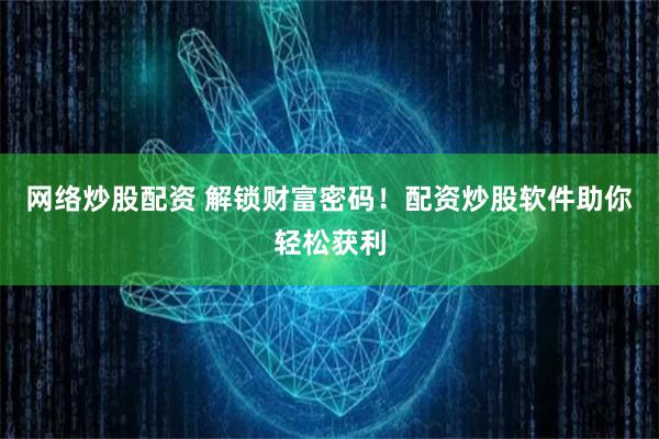 网络炒股配资 解锁财富密码！配资炒股软件助你轻松获利