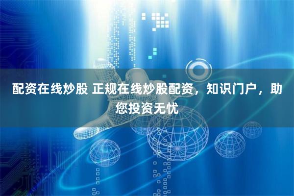配资在线炒股 正规在线炒股配资，知识门户，助您投资无忧