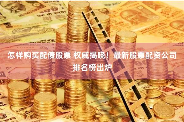 怎样购买配债股票 权威揭晓！最新股票配资公司排名榜出炉