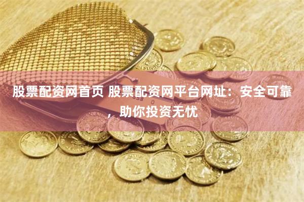 股票配资网首页 股票配资网平台网址：安全可靠，助你投资无忧