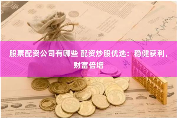 股票配资公司有哪些 配资炒股优选：稳健获利，财富倍增