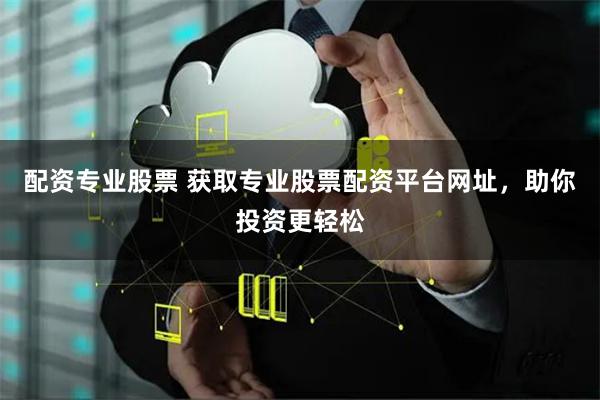 配资专业股票 获取专业股票配资平台网址，助你投资更轻松