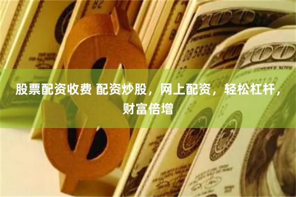 股票配资收费 配资炒股，网上配资，轻松杠杆，财富倍增