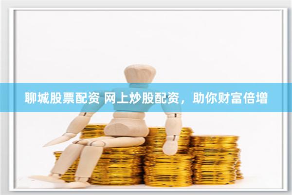 聊城股票配资 网上炒股配资，助你财富倍增