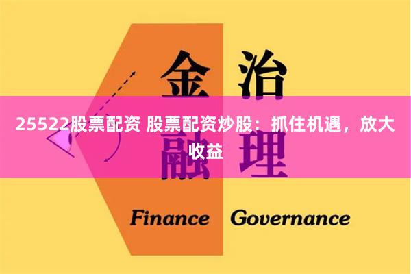 25522股票配资 股票配资炒股：抓住机遇，放大收益