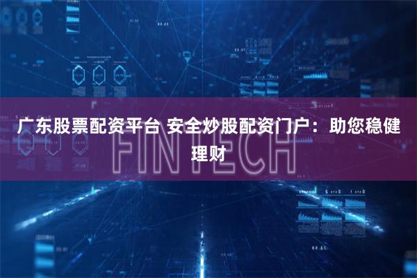广东股票配资平台 安全炒股配资门户：助您稳健理财