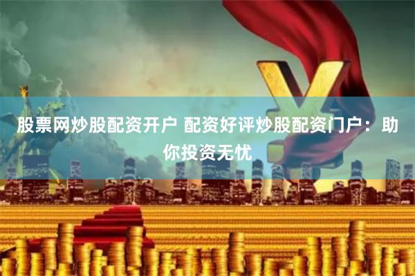 股票网炒股配资开户 配资好评炒股配资门户：助你投资无忧