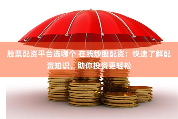 股票配资平台选哪个 在线炒股配资：快速了解配资知识，助你投资更轻松