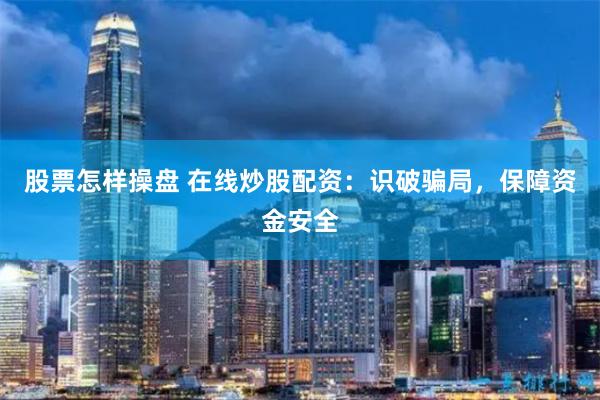 股票怎样操盘 在线炒股配资：识破骗局，保障资金安全