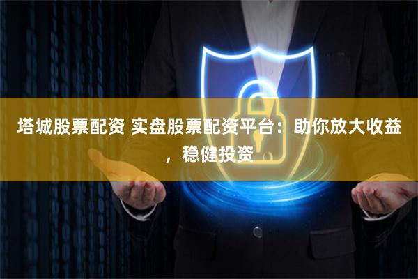 塔城股票配资 实盘股票配资平台：助你放大收益，稳健投资