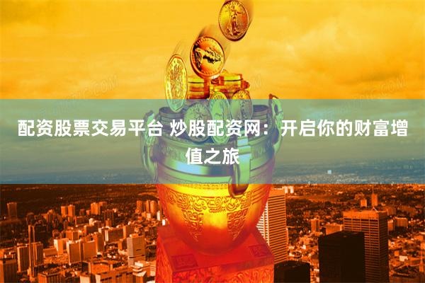 配资股票交易平台 炒股配资网：开启你的财富增值之旅