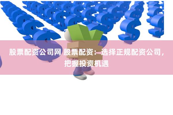 股票配资公司网 股票配资：选择正规配资公司，把握投资机遇
