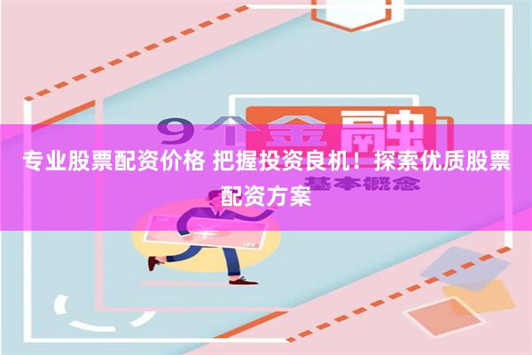 专业股票配资价格 把握投资良机！探索优质股票配资方案
