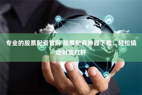 专业的股票配资官网 股票配资神器下载：轻松撬动财富杠杆