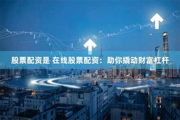 股票配资是 在线股票配资：助你撬动财富杠杆