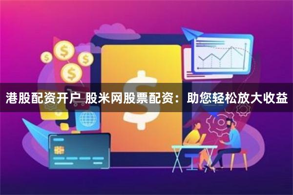 港股配资开户 股米网股票配资：助您轻松放大收益
