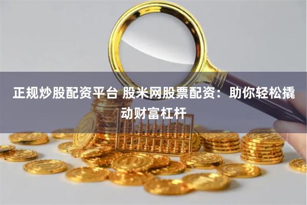 正规炒股配资平台 股米网股票配资：助你轻松撬动财富杠杆