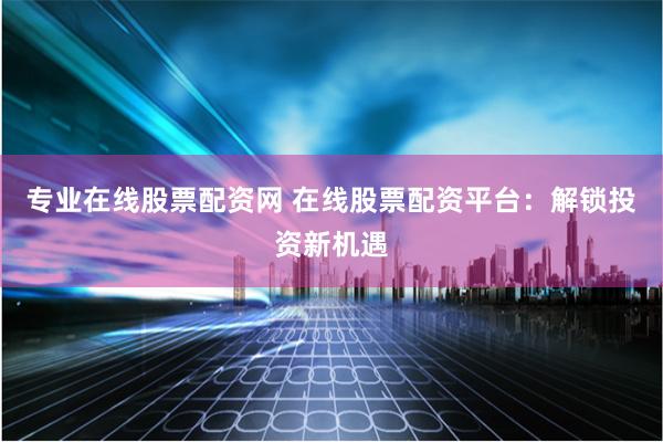 专业在线股票配资网 在线股票配资平台：解锁投资新机遇