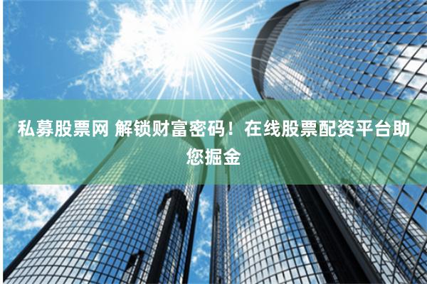 私募股票网 解锁财富密码！在线股票配资平台助您掘金