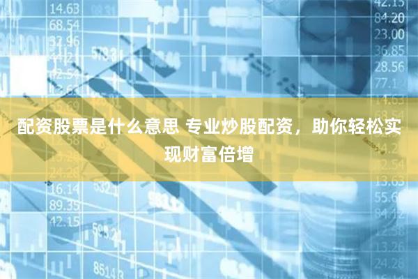 配资股票是什么意思 专业炒股配资，助你轻松实现财富倍增