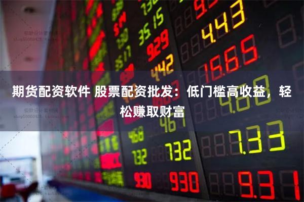 期货配资软件 股票配资批发：低门槛高收益，轻松赚取财富