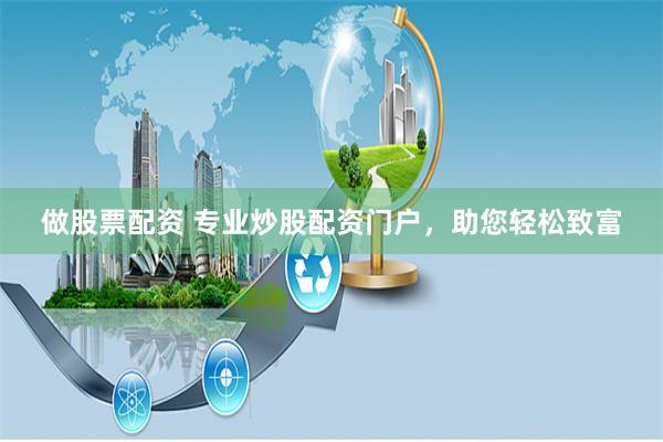 做股票配资 专业炒股配资门户，助您轻松致富
