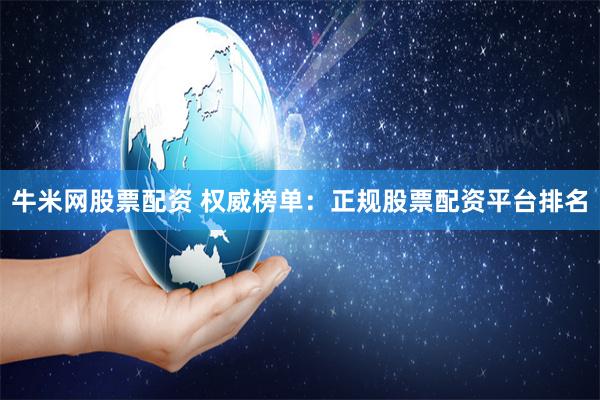 牛米网股票配资 权威榜单：正规股票配资平台排名