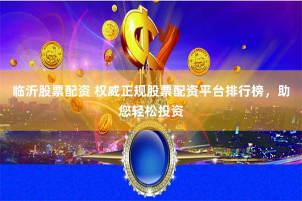 临沂股票配资 权威正规股票配资平台排行榜，助您轻松投资
