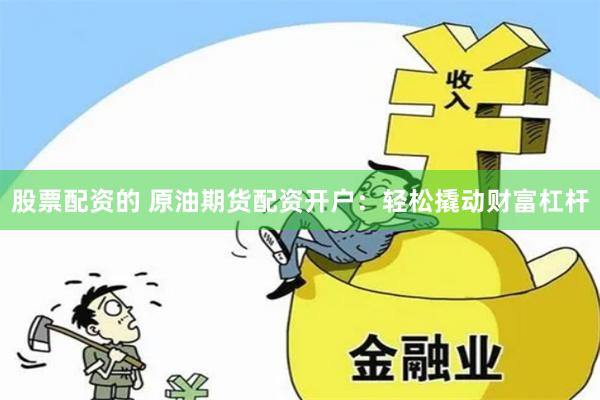 股票配资的 原油期货配资开户：轻松撬动财富杠杆