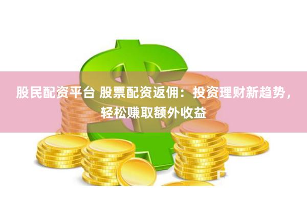 股民配资平台 股票配资返佣：投资理财新趋势，轻松赚取额外收益