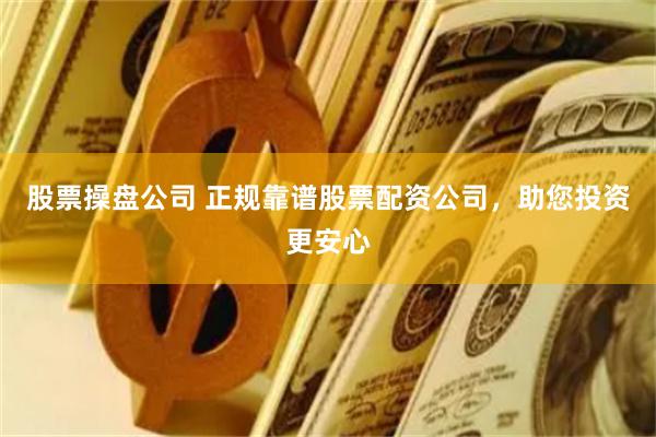 股票操盘公司 正规靠谱股票配资公司，助您投资更安心
