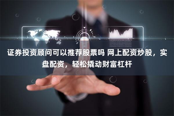 证券投资顾问可以推荐股票吗 网上配资炒股，实盘配资，轻松撬动财富杠杆
