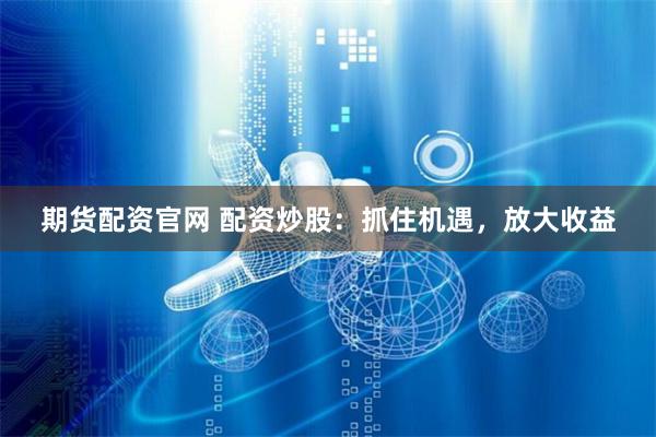 期货配资官网 配资炒股：抓住机遇，放大收益