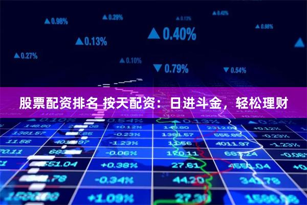 股票配资排名 按天配资：日进斗金，轻松理财