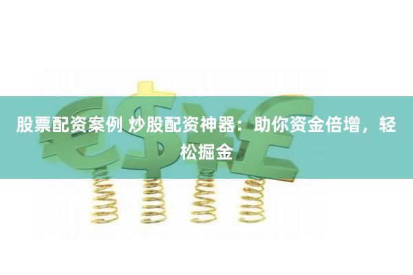 股票配资案例 炒股配资神器：助你资金倍增，轻松掘金