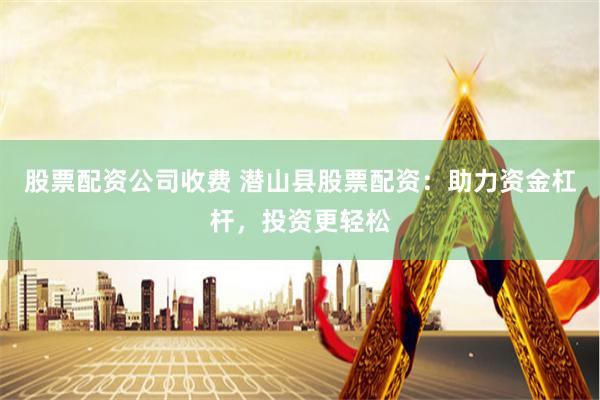 股票配资公司收费 潜山县股票配资：助力资金杠杆，投资更轻松