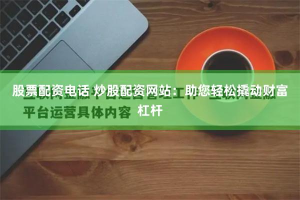 股票配资电话 炒股配资网站：助您轻松撬动财富杠杆